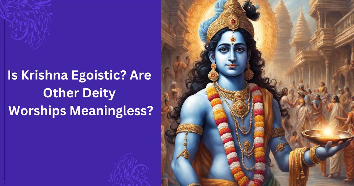 Is Krishna Egoistic? Are Other Deity Worships Meaningless?